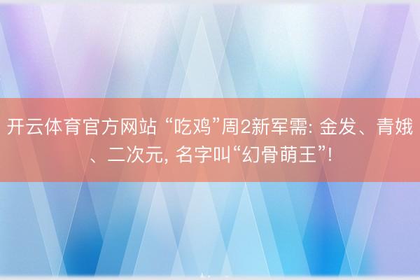 开云体育官方网站 “吃鸡”周2新军需: 金发、青娥、二次元， 名字叫“幻骨萌王”!
