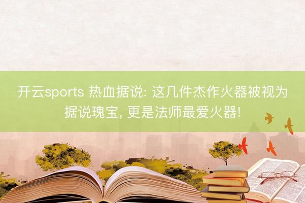 开云sports 热血据说: 这几件杰作火器被视为据说瑰宝， 更是法师最爱火器!