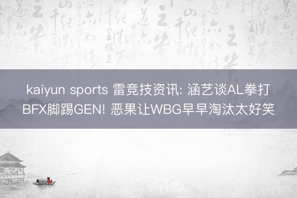 kaiyun sports 雷竞技资讯: 涵艺谈AL拳打BFX脚踢GEN! 恶果让WBG早早淘汰太好笑