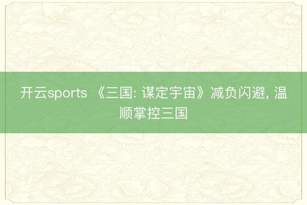 开云sports 《三国: 谋定宇宙》减负闪避， 温顺掌控三国