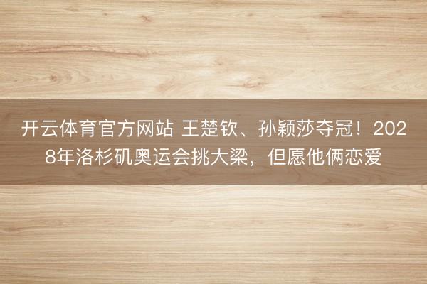 开云体育官方网站 王楚钦、孙颖莎夺冠!2028年洛杉矶奥运会挑大梁,但愿他俩恋爱