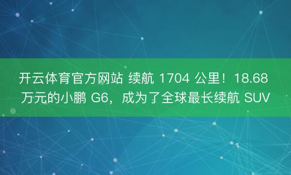 开云体育官方网站 续航 1704 公里！18.68 万元的小鹏 G6，成为了全球最长续航 SUV