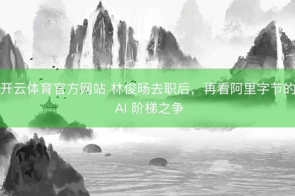 开云体育官方网站 林俊旸去职后,再看阿里字节的 AI 阶梯之争