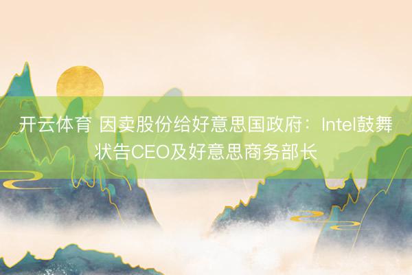 开云体育 因卖股份给好意思国政府：Intel鼓舞状告CEO及好意思商务部长