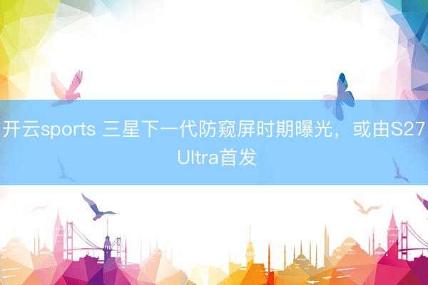 开云sports 三星下一代防窥屏时期曝光，或由S27 Ultra首发