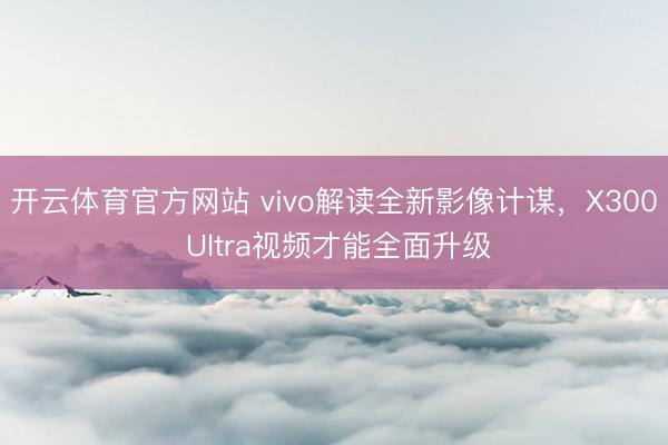开云体育官方网站 vivo解读全新影像计谋，X300 Ultra视频才能全面升级