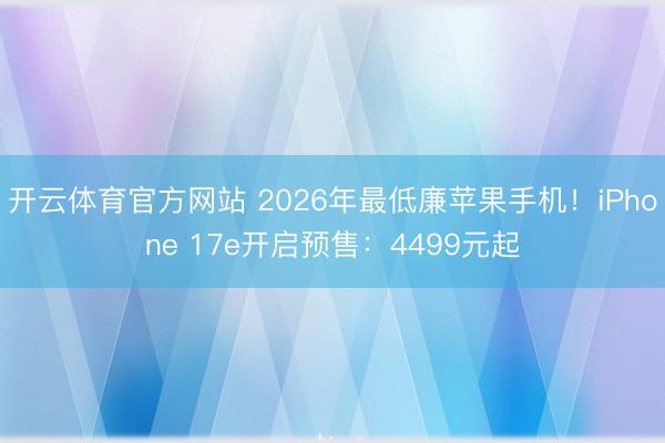 开云体育官方网站 2026年最低廉苹果手机！iPhone 17e开启预售：4499元起