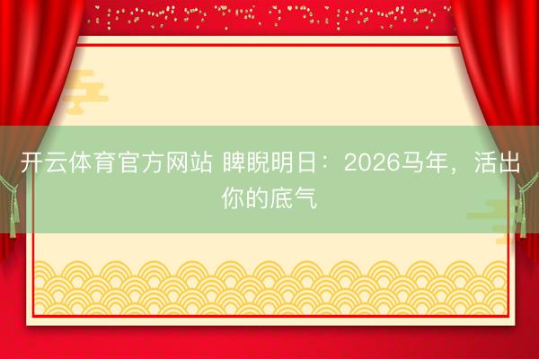 开云体育官方网站 睥睨明日:2026马年,活出你的底气