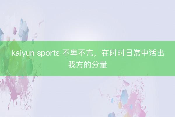 kaiyun sports 不卑不亢，在时时日常中活出我方的分量
