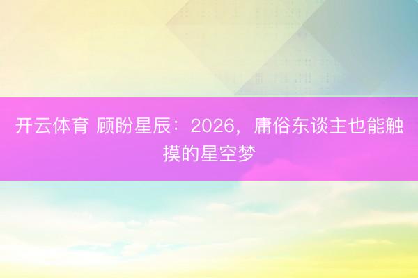 开云体育 顾盼星辰：2026，庸俗东谈主也能触摸的星空梦
