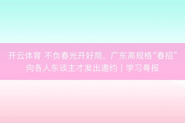 开云体育 不负春光开好局,广东高规格“春招”向各人东谈主才发出邀约|学习粤报