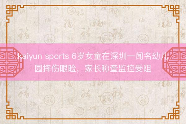 kaiyun sports 6岁女童在深圳一闻名幼儿园摔伤眼睑,家长称查监控受阻