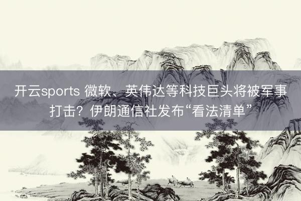 开云sports 微软、英伟达等科技巨头将被军事打击？伊朗通信社发布“看法清单”