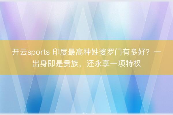 开云sports 印度最高种姓婆罗门有多好?一出身即是贵族,还永享一项特权
