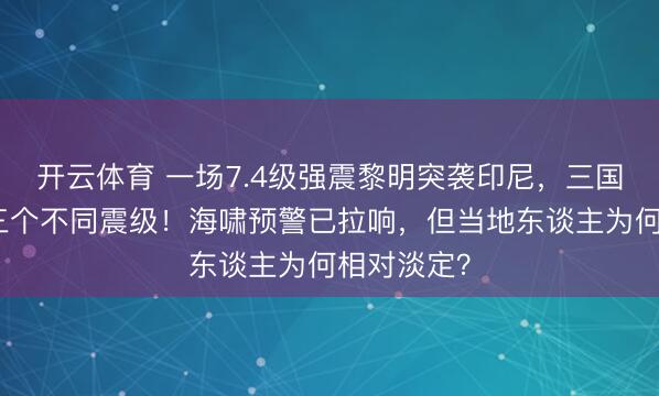 开云体育 一场7.4级强震黎明突袭印尼,三国机构测出三个不同震级!海啸预警已拉响,但当地东谈主为何相对淡定?