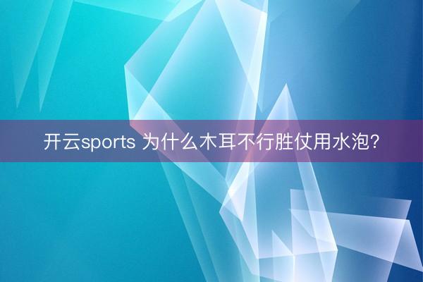 开云sports 为什么木耳不行胜仗用水泡？