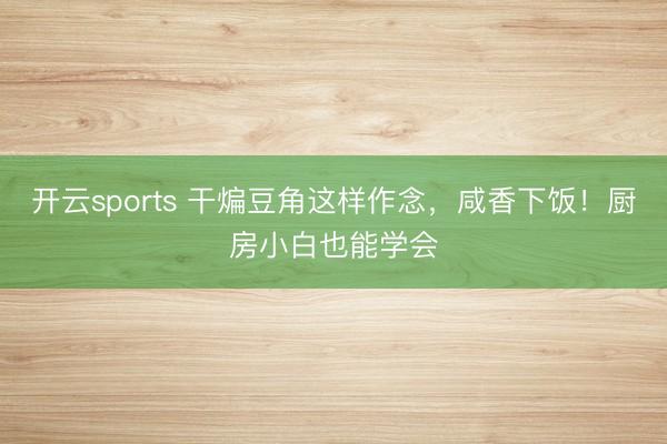 开云sports 干煸豆角这样作念,咸香下饭!厨房小白也能学会