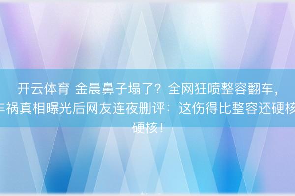 开云体育 金晨鼻子塌了?全网狂喷整容翻车,车祸真相曝光后网友连夜删评:这伤得比整容还硬核!
