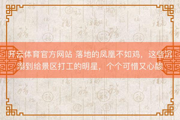 开云体育官方网站 落地的凤凰不如鸡，这些沉溺到给景区打工的明星，个个可惜又心酸