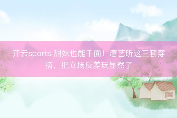 开云sports 甜妹也能千面！唐艺昕这三套穿搭，把立场反差玩显然了