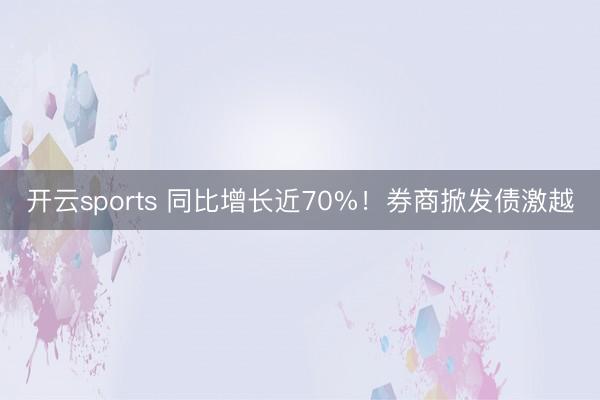 开云sports 同比增长近70%！券商掀发债激越
