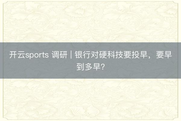 开云sports 调研 | 银行对硬科技要投早，要早到多早？