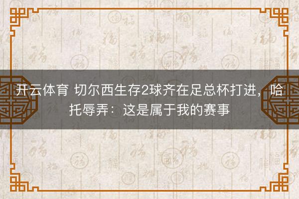 开云体育 切尔西生存2球齐在足总杯打进，哈托辱弄：这是属于我的赛事