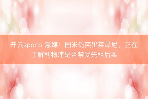 开云sports 意媒:国米仍突出莱昂尼,正在了解利物浦是否禁受先租后买