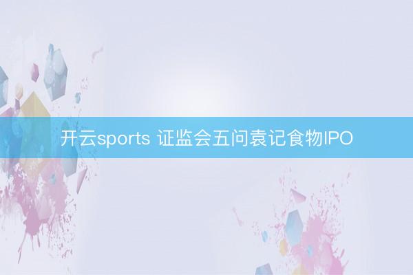 开云sports 证监会五问袁记食物IPO