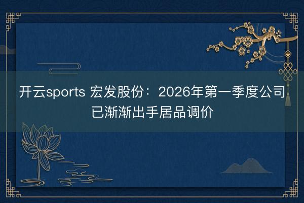 开云sports 宏发股份:2026年第一季度公司已渐渐出手居品调价