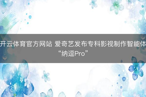 开云体育官方网站 爱奇艺发布专科影视制作智能体“纳逗Pro”