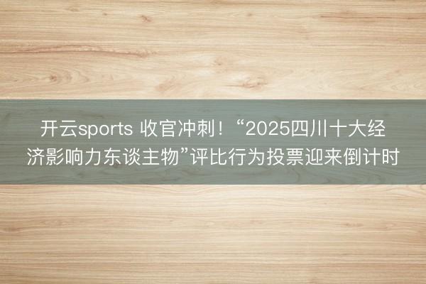 开云sports 收官冲刺!“2025四川十大经济影响力东谈主物”评比行为投票迎来倒计时