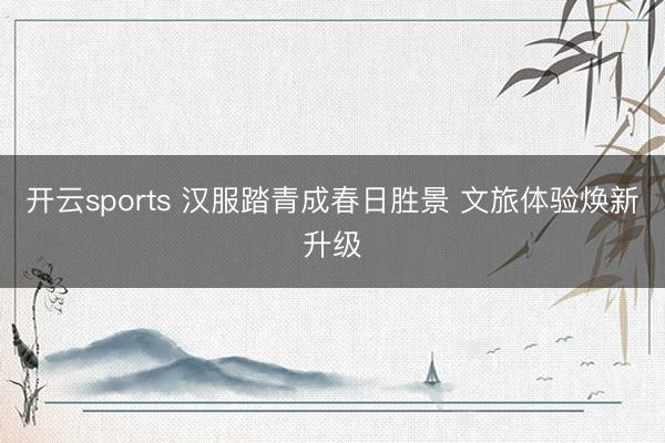 开云sports 汉服踏青成春日胜景 文旅体验焕新升级