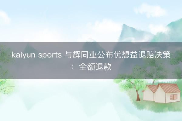 kaiyun sports 与辉同业公布优想益退赔决策:全额退款