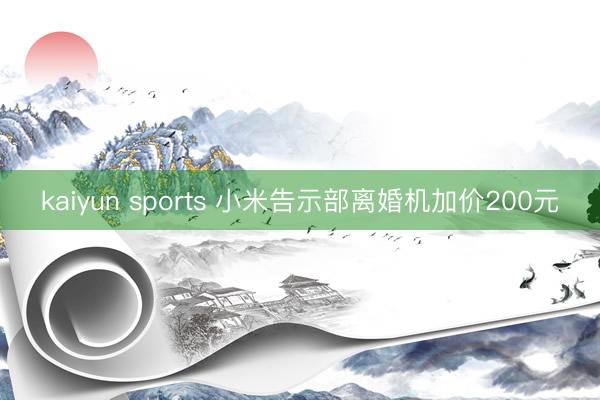 kaiyun sports 小米告示部离婚机加价200元