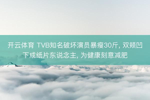 开云体育 TVB知名破坏演员暴瘦30斤, 双颊凹下成纸片东说念主, 为健康刻意减肥