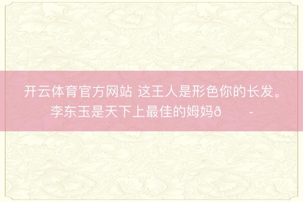 开云体育官方网站 这王人是形色你的长发<a href=