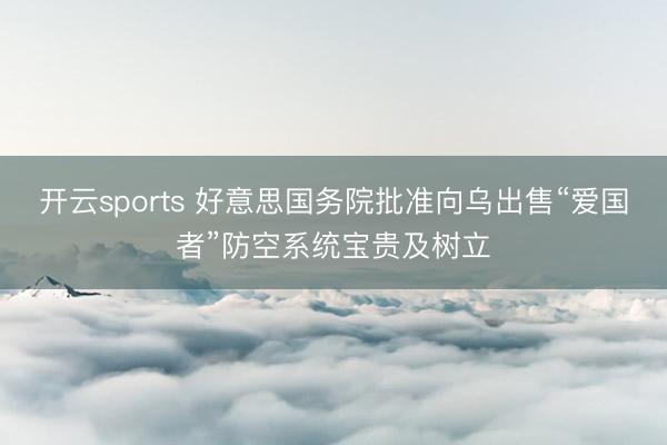 开云sports 好意思国务院批准向乌出售“爱国者”防空系统宝贵及树立