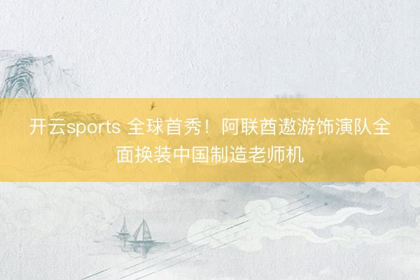 开云sports 全球首秀!阿联酋遨游饰演队全面换装中国制造老师机