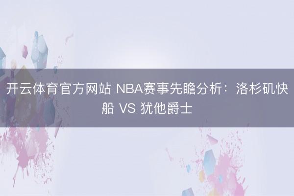 开云体育官方网站 NBA赛事先瞻分析：洛杉矶快船 VS 犹他爵士