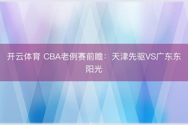 开云体育 CBA老例赛前瞻：天津先驱VS广东东阳光