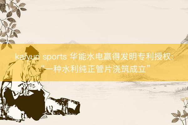 kaiyun sports 华能水电赢得发明专利授权: “一种水利纯正管片浇筑成立”