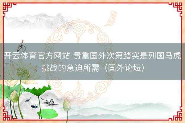 开云体育官方网站 贵重国外次第踏实是列国马虎挑战的急迫所需(国外论坛)