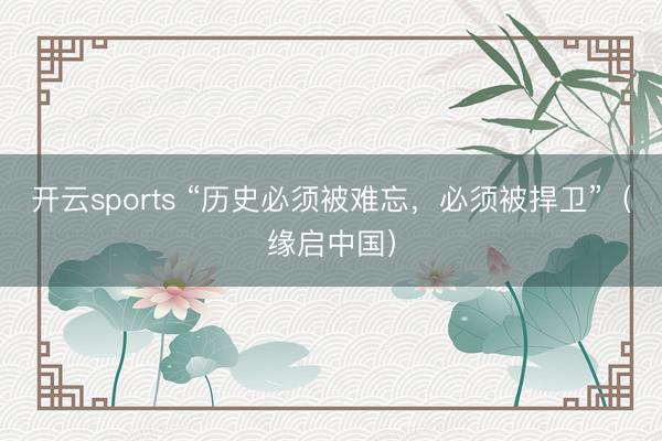 开云sports “历史必须被难忘，必须被捍卫”（缘启中国）