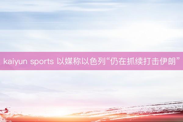 kaiyun sports 以媒称以色列“仍在抓续打击伊朗”