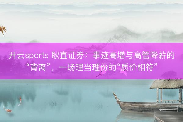 开云sports 耿直证券：事迹高增与高管降薪的“背离”，一场理当理份的“质价相符”