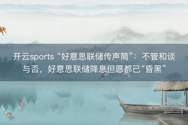 开云sports “好意思联储传声筒”：不管和谈与否，好意思联储降息但愿都已“昏黑”
