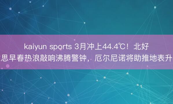 kaiyun sports 3月冲上44.4℃!北好意思早春热浪敲响沸腾警钟,厄尔尼诺将助推地表升温