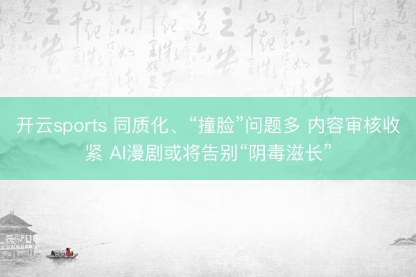 开云sports 同质化、“撞脸”问题多 内容审核收紧 AI漫剧或将告别“阴毒滋长”