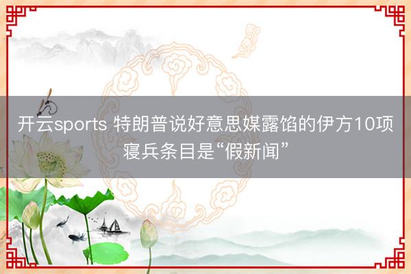 开云sports 特朗普说好意思媒露馅的伊方10项寝兵条目是“假新闻”